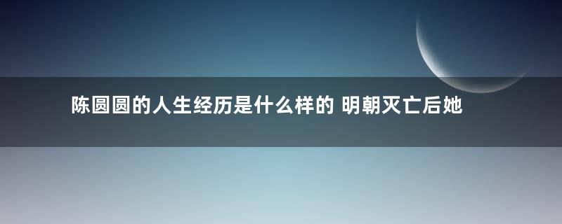 陈圆圆的人生经历是什么样的 明朝灭亡后她的结局是什么